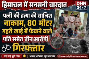 हिमाचल में सनसनी वा*रदात : पत्नी की ह*त्या की साजिश नाकाम, 80 मीटर गहरी खाई में फेंकने वाले पति समेत तीन आरोपी गिरफ्तार